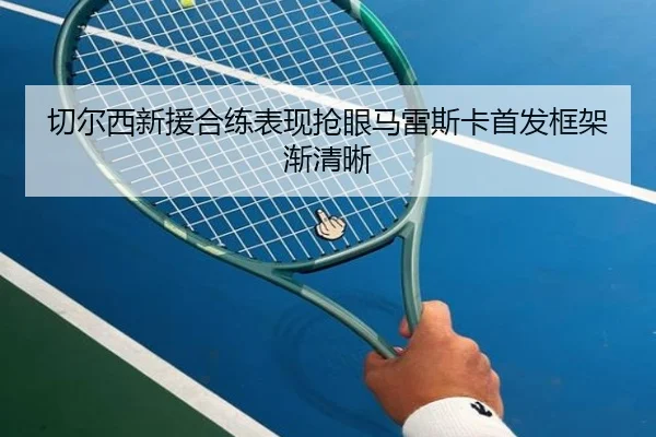 切尔西新援合练表现抢眼马雷斯卡首发框架渐清晰